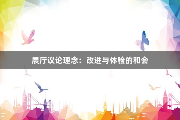 展厅议论理念：改进与体验的和会
