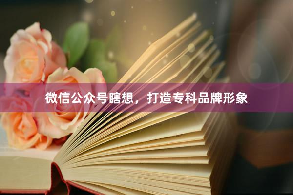 微信公众号瞎想，打造专科品牌形象