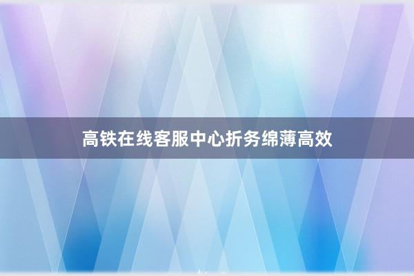 高铁在线客服中心折务绵薄高效