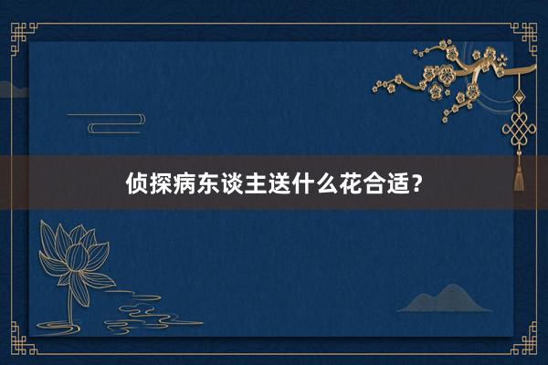 侦探病东谈主送什么花合适？