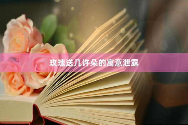 玫瑰送几许朵的寓意泄露
