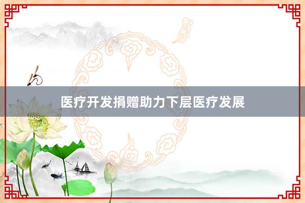 医疗开发捐赠助力下层医疗发展