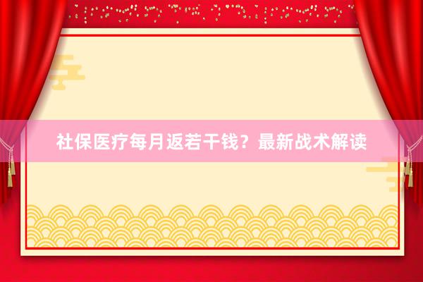 社保医疗每月返若干钱？最新战术解读