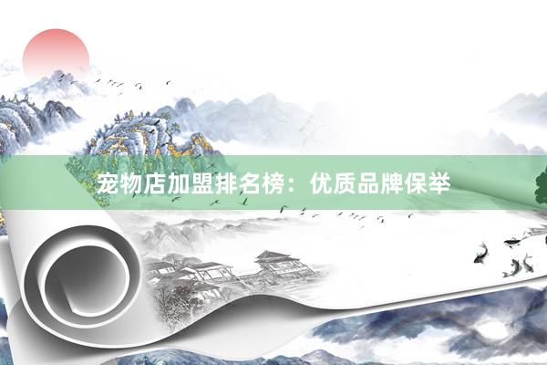 宠物店加盟排名榜：优质品牌保举