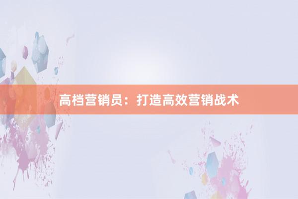 高档营销员：打造高效营销战术