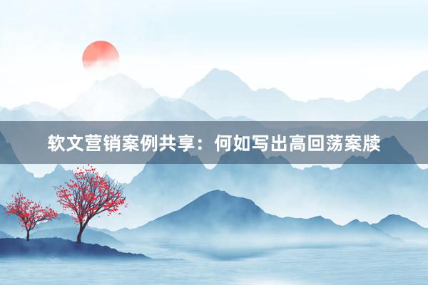 软文营销案例共享：何如写出高回荡案牍