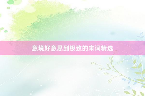 意境好意思到极致的宋词精选
